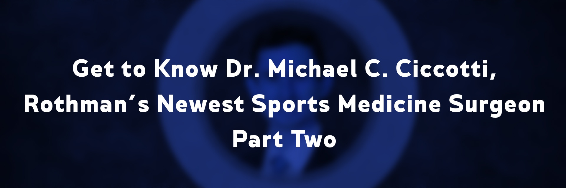 Get to Know Dr. Michael C. Ciccotti, Rothman’s Newest Sports Medicine Surgeon – Part Two